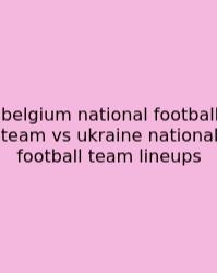 Belgium National Football Team Vs Ukraine National Football Team Lineups