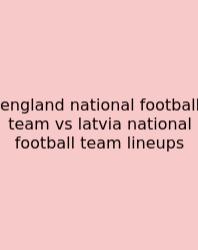 England National Football Team Vs Latvia National Football Team Lineups