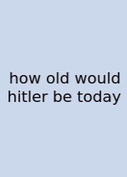 How Old Would Hitler Be Today