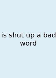 Is Shut Up A Bad Word