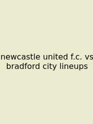 Newcastle United F.c. Vs Bradford City Lineups