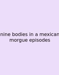 Nine Bodies In A Mexican Morgue Episodes