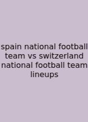Spain National Football Team Vs Switzerland National Football Team Lineups