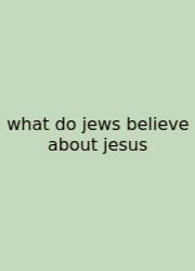 What Do Jews Believe About Jesus