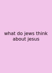 What Do Jews Think About Jesus
