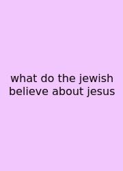 What Do The Jewish Believe About Jesus