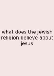 What Does The Jewish Religion Believe About Jesus